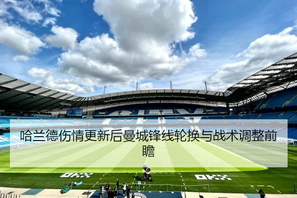 哈兰德伤情更新后曼城锋线轮换与战术调整前瞻