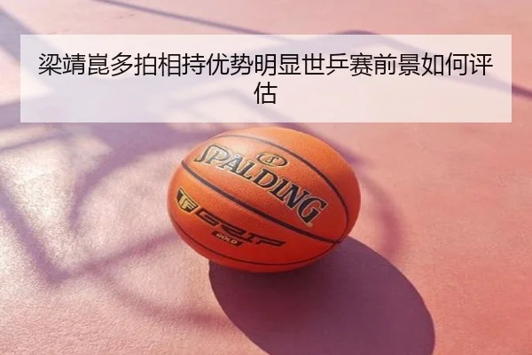 梁靖崑多拍相持优势明显世乒赛前景如何评估