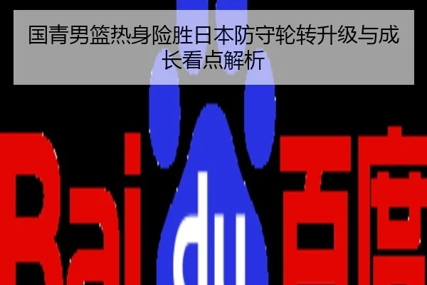 国青男篮热身险胜日本防守轮转升级与成长看点解析