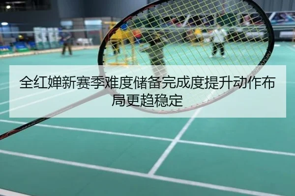 全红婵新赛季难度储备完成度提升动作布局更趋稳定