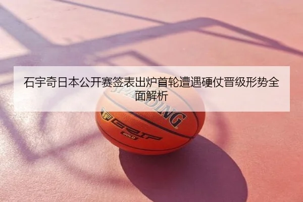 石宇奇日本公开赛签表出炉首轮遭遇硬仗晋级形势全面解析