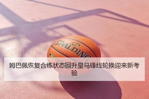姆巴佩恢复合练状态回升皇马锋线轮换迎来新考验