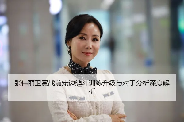 张伟丽卫冕战前笼边缠斗训练升级与对手分析深度解析