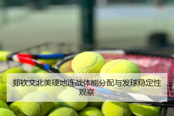 郑钦文北美硬地连战体能分配与发球稳定性观察