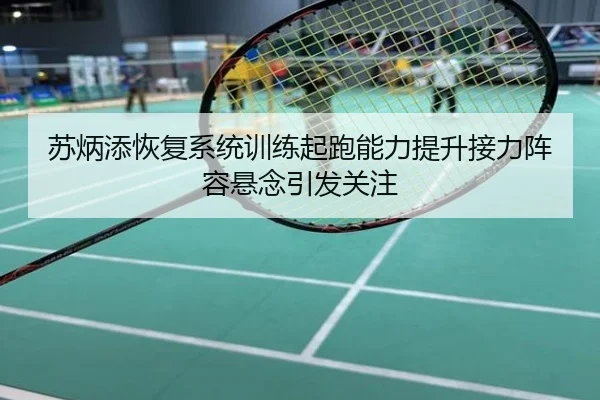 苏炳添恢复系统训练起跑能力提升接力阵容悬念引发关注