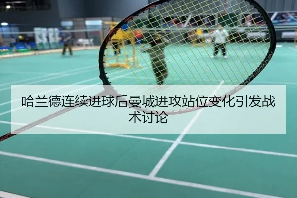哈兰德连续进球后曼城进攻站位变化引发战术讨论
