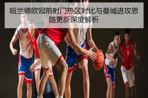 哈兰德欧冠前射门热区对比与曼城进攻思路更新深度解析