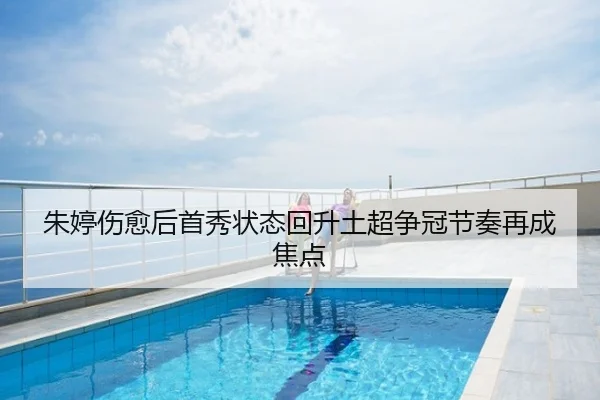 朱婷伤愈后首秀状态回升土超争冠节奏再成焦点